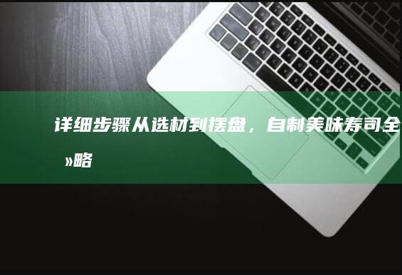 详细步骤：从选材到摆盘，自制美味寿司全攻略